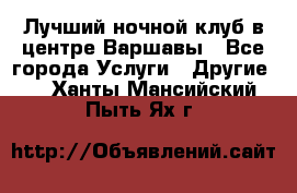 Лучший ночной клуб в центре Варшавы - Все города Услуги » Другие   . Ханты-Мансийский,Пыть-Ях г.